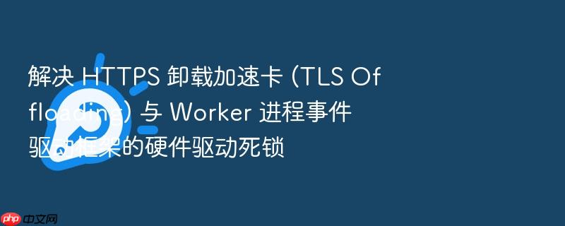 解决 https 卸载加速卡 (tls offloading) 与 worker 进程事件驱动框架的硬件驱动死锁