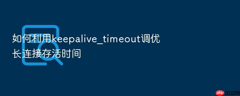 如何利用keepalive_timeout调优长连接存活时间
