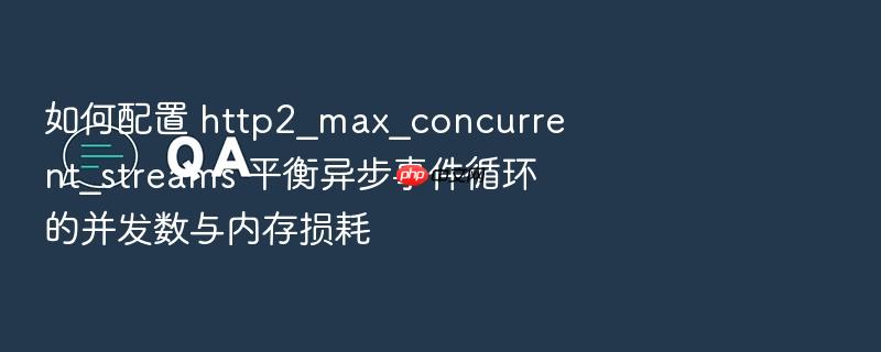 如何配置 http2_max_concurrent_streams 平衡异步事件循环的并发数与内存损耗