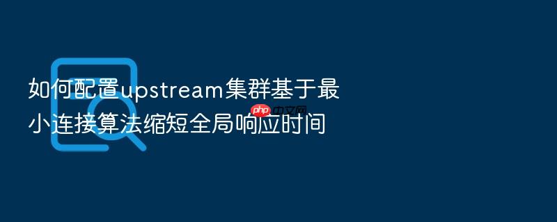 如何配置upstream集群基于最小连接算法缩短全局响应时间