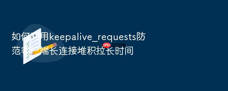 如何利用keepalive_requests防范客户端长连接堆积拉长时间