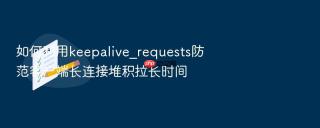 如何利用keepalive_requests防范客户端长连接堆积拉长时间