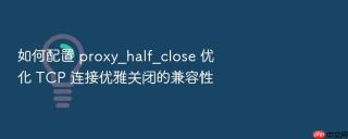 如何配置 proxy_half_close 优化 tcp 连接优雅关闭的兼容性