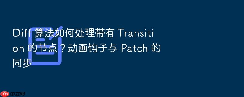 diff 算法如何处理带有 transition 的节点？动画钩子与 patch 的同步