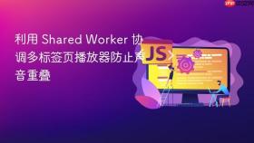 利用 shared worker 协调多标签页播放器防止声音重叠