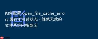 如何配置 open_file_cache_errors 缓存不可读状态，降低无效的文件系统内核查询
