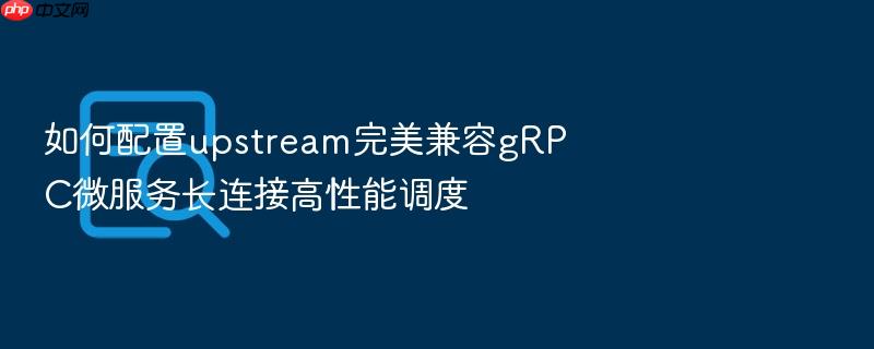 如何配置upstream完美兼容grpc微服务长连接高性能调度