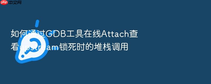 如何通过gdb工具在线attach查看upstream锁死时的堆栈调用