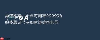 如何构建一个年可用率99999%的多层证书与加密运维控制网
