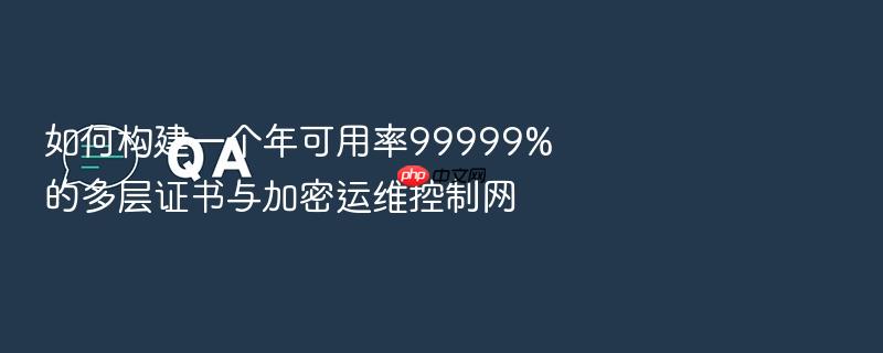 如何构建一个年可用率99999%的多层证书与加密运维控制网