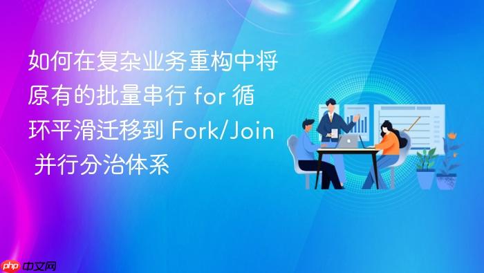 如何在复杂业务重构中将原有的批量串行 for 循环平滑迁移到 fork/join 并行分治体系