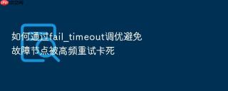 如何通过fail_timeout调优避免故障节点被高频重试卡死