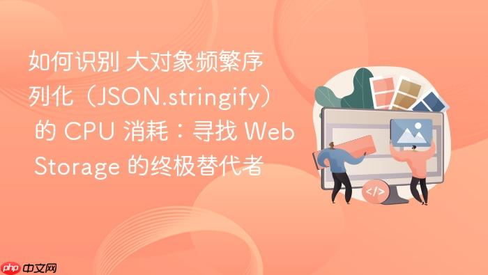 如何识别 大对象频繁序列化(json.stringify) 的 cpu 消耗:寻找 web storage 的终极替代者