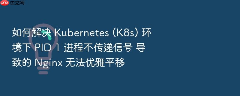 如何解决 kubernetes (k8s) 环境下 pid 1 进程不传递信号 导致的 nginx 无法优雅平移