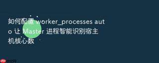 如何配置 worker_processes auto 让 master 进程智能识别宿主机核心数