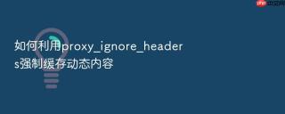 如何利用proxy_ignore_headers强制缓存动态内容