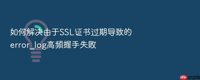 如何解决由于ssl证书过期导致的error_log高频握手失败