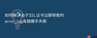 如何解决由于ssl证书过期导致的error_log高频握手失败