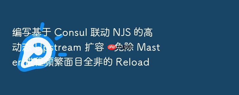 编写基于 consul 联动 njs 的高动态 upstream 扩容,免除 master 进程频繁面目全非的 reload