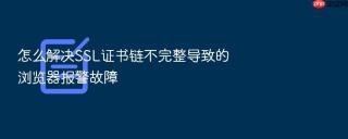 怎么解决ssl证书链不完整导致的浏览器报警故障