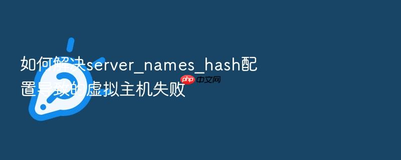 如何解决server_names_hash配置导致的虚拟主机失败