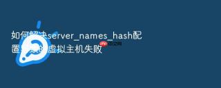 如何解决server_names_hash配置导致的虚拟主机失败