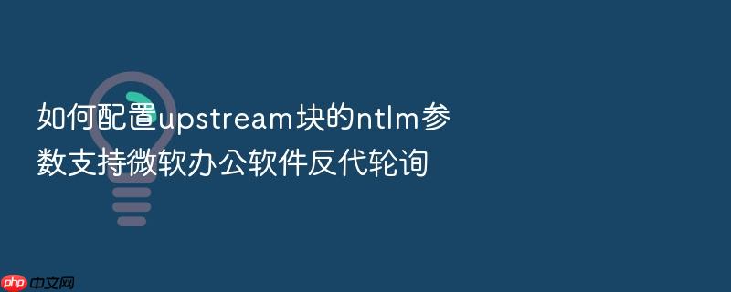 如何配置upstream块的ntlm参数支持微软办公软件反代轮询
