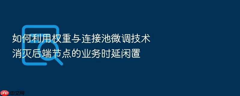 如何利用权重与连接池微调技术消灭后端节点的业务时延闲置