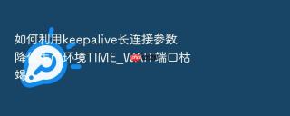 如何利用keepalive长连接参数降低生产环境time_wait端口枯竭