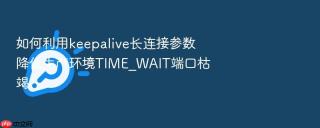 如何利用keepalive长连接参数降低生产环境TIME_WAIT端口枯竭