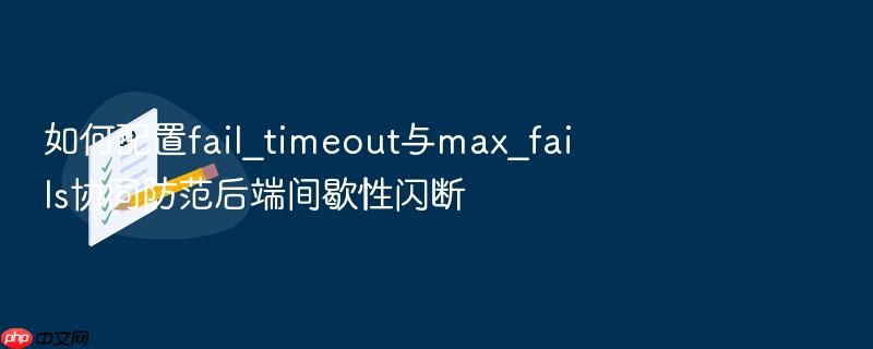 如何配置fail_timeout与max_fails协同防范后端间歇性闪断