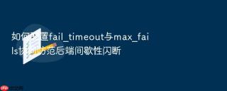 如何配置fail_timeout与max_fails协同防范后端间歇性闪断