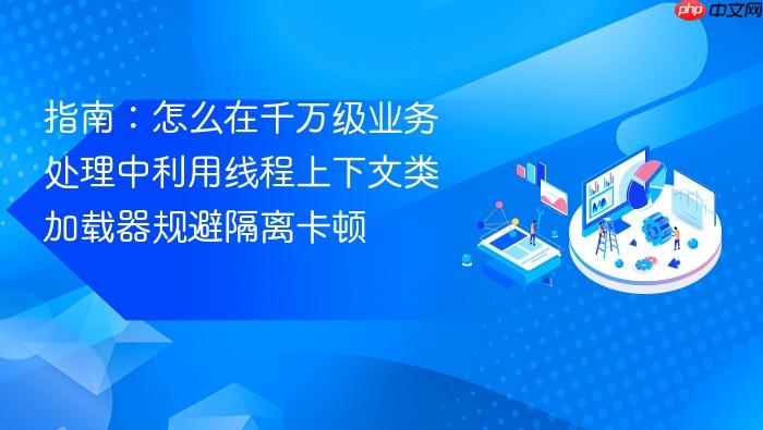 指南:怎么在千万级业务处理中利用线程上下文类加载器规避隔离卡顿