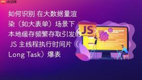 如何识别 在大数据量渲染(如大表单)场景下 本地缓存频繁存取引发的 js 主线程执行时间片(long task)爆表
