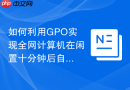 如何利用GPO实现全网计算机在闲置十分钟后自动执行屏幕锁定