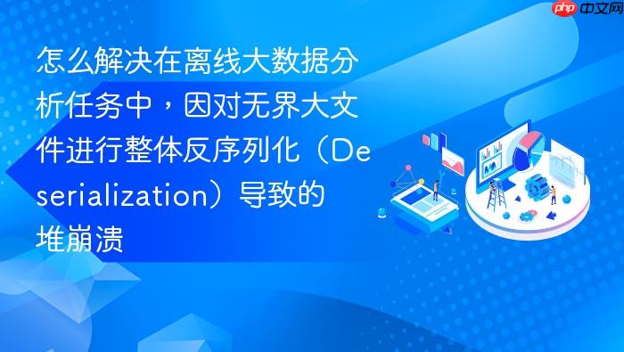怎么解决在离线大数据分析任务中,因对无界大文件进行整体反序列化(deserialization)导致的堆崩溃