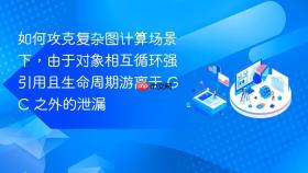 如何攻克复杂图计算场景下，由于对象相互循环强引用且生命周期游离于 GC 之外的泄漏