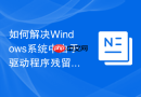 如何解决Windows系统中由于驱动程序残留导致的硬件管理器报错