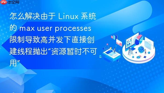 怎么解决由于 linux 系统的 max user processes 限制导致高并发下直接创建线程抛出“资源暂时不可用”
