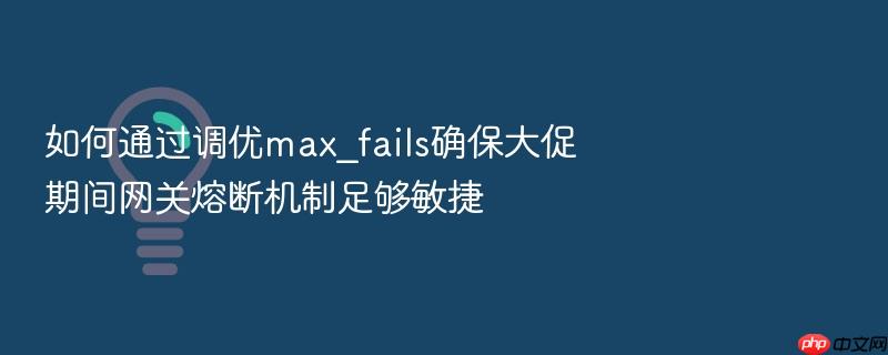 如何通过调优max_fails确保大促期间网关熔断机制足够敏捷