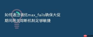 如何通过调优max_fails确保大促期间网关熔断机制足够敏捷