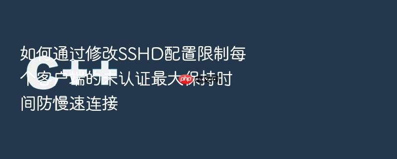 如何通过修改sshd配置限制每个客户端的未认证最大保持时间防慢速连接