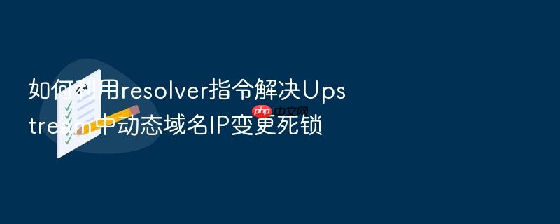 如何利用resolver指令解决upstream中动态域名ip变更死锁