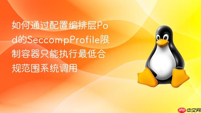 如何通过配置编排层pod的seccompprofile限制容器只能执行最低合规范围系统调用