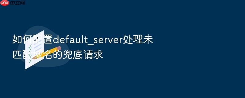 如何配置default_server处理未匹配域名的兜底请求