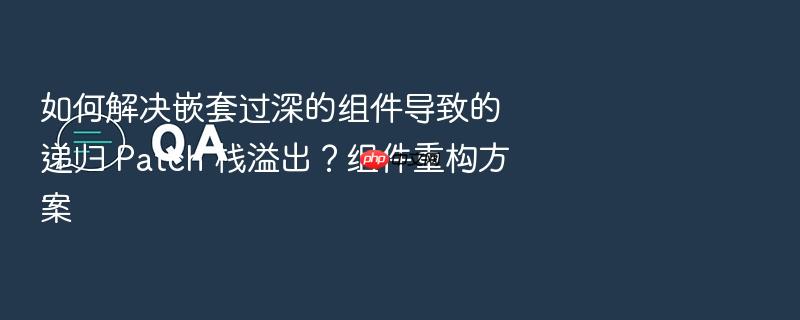 如何解决嵌套过深的组件导致的递归 patch 栈溢出?组件重构方案