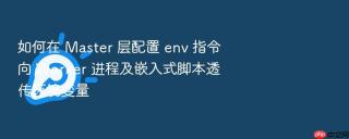 如何在 Master 层配置 env 指令向 Worker 进程及嵌入式脚本透传环境变量