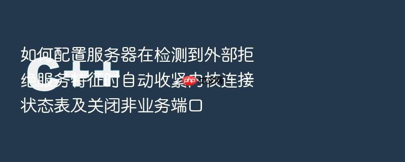 如何配置服务器在检测到外部拒绝服务特征时自动收紧内核连接状态表及关闭非业务端口