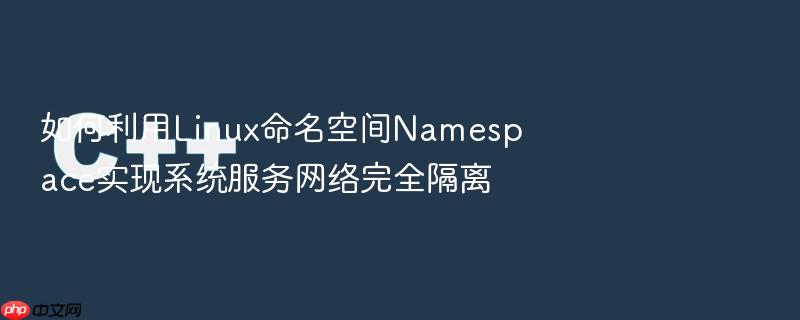 如何利用linux命名空间namespace实现系统服务网络完全隔离