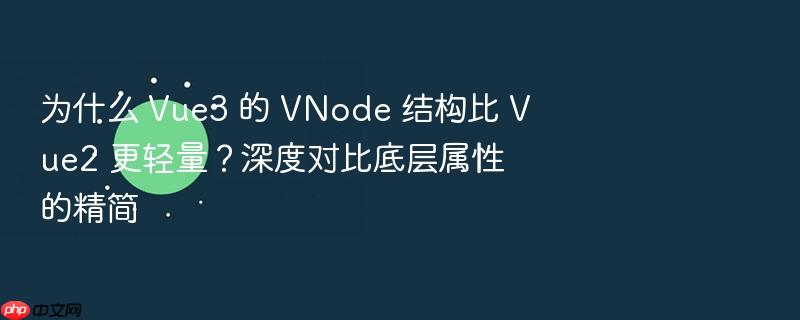 为什么 vue3 的 vnode 结构比 vue2 更轻量?深度对比底层属性的精简